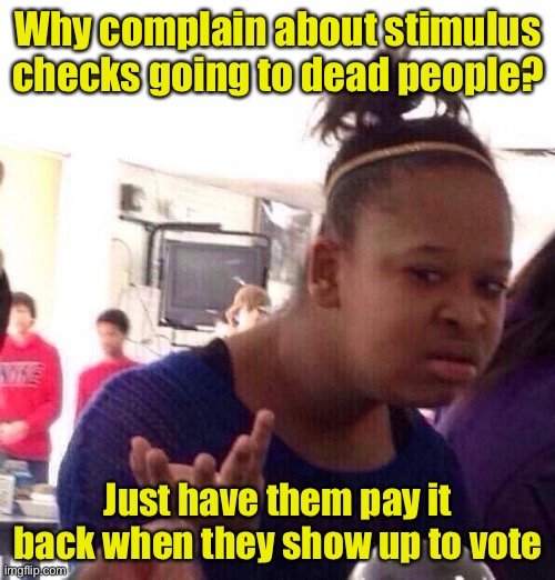 I see rich dead voters | Why complain about stimulus checks going to dead people? Just have them pay it back when they show up to vote | image tagged in memes,black girl wat,stimulus,dead voters | made w/ Imgflip meme maker
