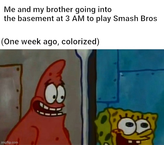Me and my brother going into the basement at 3 AM to play Smash Bros; (One week ago, colorized) | image tagged in spongebob,patrick,patrick star,memes | made w/ Imgflip meme maker