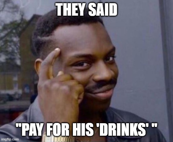 black guy pointing at head | THEY SAID "PAY FOR HIS 'DRINKS' " | image tagged in black guy pointing at head | made w/ Imgflip meme maker