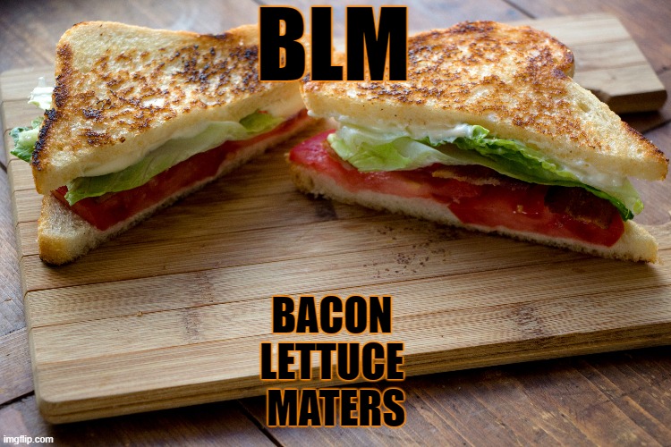 Bacon Lettuce Maters... | BLM; BACON 
LETTUCE 
MATERS | image tagged in blm,bacon,lettuce,maters | made w/ Imgflip meme maker