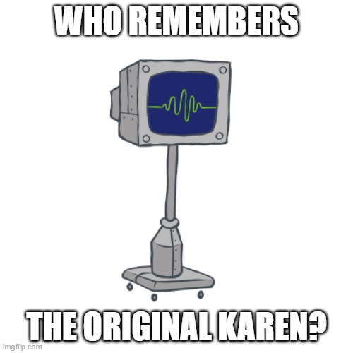 The original Karen | WHO REMEMBERS; THE ORIGINAL KAREN? | image tagged in karen | made w/ Imgflip meme maker
