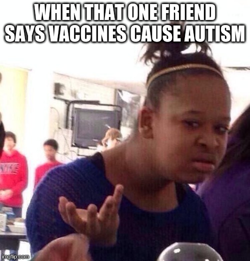 Black Girl Wat | WHEN THAT ONE FRIEND SAYS VACCINES CAUSE AUTISM | image tagged in memes,black girl wat,autism,anti vax,funny memes,best memes | made w/ Imgflip meme maker