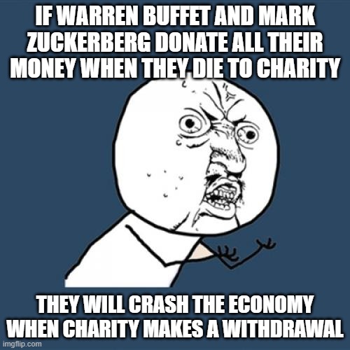Y U No | IF WARREN BUFFET AND MARK ZUCKERBERG DONATE ALL THEIR MONEY WHEN THEY DIE TO CHARITY; THEY WILL CRASH THE ECONOMY WHEN CHARITY MAKES A WITHDRAWAL | image tagged in memes,y u no | made w/ Imgflip meme maker