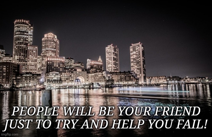 PEOPLE WILL BE YOUR FRIEND JUST TO TRY AND HELP YOU FAIL! | made w/ Imgflip meme maker