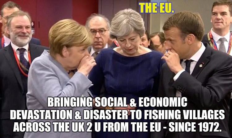  THE EU. BRINGING SOCIAL & ECONOMIC DEVASTATION & DISASTER TO FISHING VILLAGES ACROSS THE UK 2 U FROM THE EU - SINCE 1972. | image tagged in angela merkel,theresa may,european union,gone fishing,state farm fisherman | made w/ Imgflip meme maker