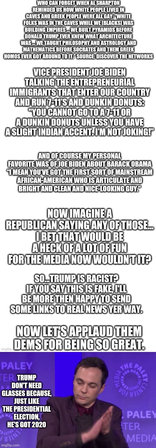 Have a wonderful day y'all! | SO...TRUMP IS RACIST? IF YOU SAY THIS IS FAKE, I'LL BE MORE THEN HAPPY TO SEND SOME LINKS TO REAL NEWS YER WAY. NOW LET'S APPLAUD THEM DEMS FOR BEING SO GREAT. TRUMP DON'T NEED GLASSES BECAUSE, JUST LIKE THE PRESIDENTIAL ELECTION, HE'S GOT 2020 | image tagged in clap clap clap,stupid liberals,leftists,democrats,trump 2020 | made w/ Imgflip meme maker