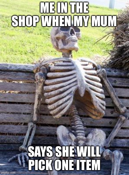 Me in the Shop | ME IN THE SHOP WHEN MY MUM; SAYS SHE WILL PICK ONE ITEM | image tagged in memes,waiting skeleton,funny,coronavirus,quarantine,covid-19 | made w/ Imgflip meme maker