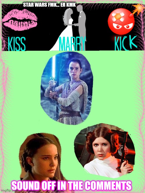 STAR WARS FMK... ER KMK; SOUND OFF IN THE COMMENTS | image tagged in princess leia,padme,rey | made w/ Imgflip meme maker
