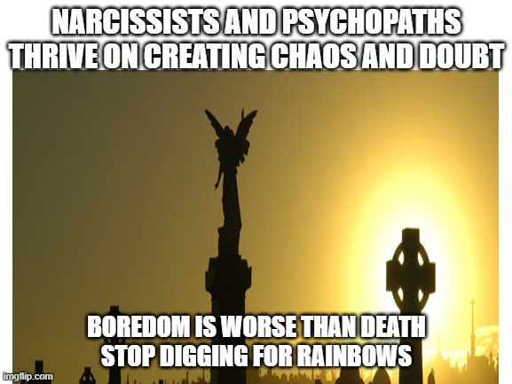 NARCISSISTS AND PSYCHOPATHS THRIVE ON CREATING CHAOS AND DOUBT; BOREDOM IS WORSE THAN DEATH
STOP DIGGING FOR RAINBOWS | made w/ Imgflip meme maker