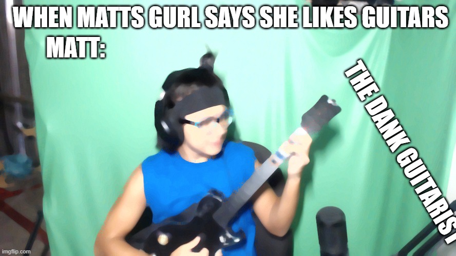 Have no clue | WHEN MATTS GURL SAYS SHE LIKES GUITARS; MATT:; THE DANK GUITARIST | image tagged in youtuber | made w/ Imgflip meme maker