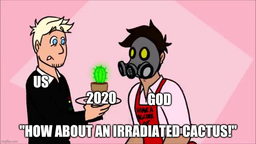 US; GOD; 2020; "HOW ABOUT AN IRRADIATED CACTUS!" | image tagged in markiplier | made w/ Imgflip meme maker