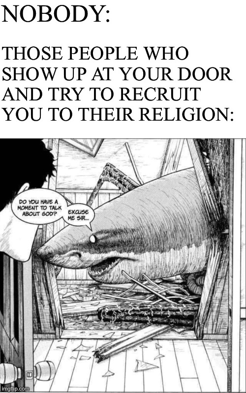 NOBODY:; THOSE PEOPLE WHO SHOW UP AT YOUR DOOR AND TRY TO RECRUIT YOU TO THEIR RELIGION: | image tagged in transparent,shark,god,religion,religions,recruit | made w/ Imgflip meme maker
