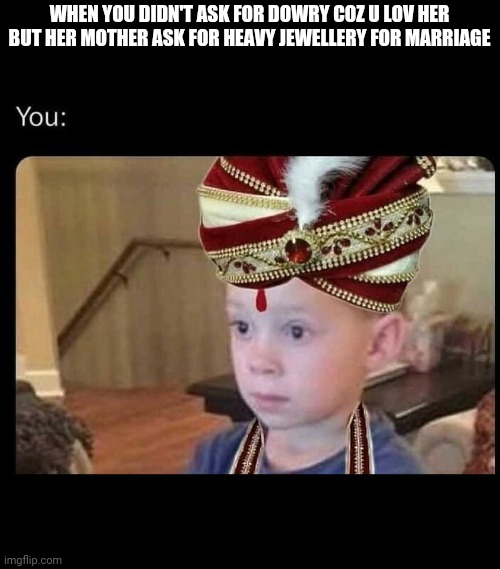 Dowry funny meme | WHEN YOU DIDN'T ASK FOR DOWRY COZ U LOV HER BUT HER MOTHER ASK FOR HEAVY JEWELLERY FOR MARRIAGE | image tagged in funny | made w/ Imgflip meme maker