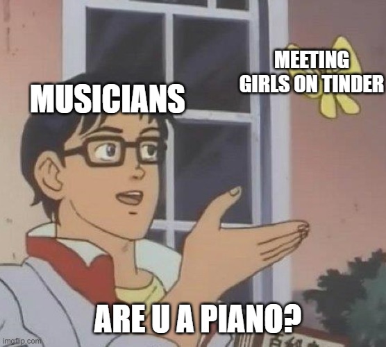 Hey u yes u the piano reading this ;) | MEETING GIRLS ON TINDER; MUSICIANS; ARE U A PIANO? | image tagged in memes,is this a pigeon | made w/ Imgflip meme maker