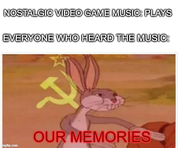 communist bugs bunny | NOSTALGIC VIDEO GAME MUSIC: PLAYS; EVERYONE WHO HEARD THE MUSIC:; OUR MEMORIES | image tagged in communist bugs bunny | made w/ Imgflip meme maker