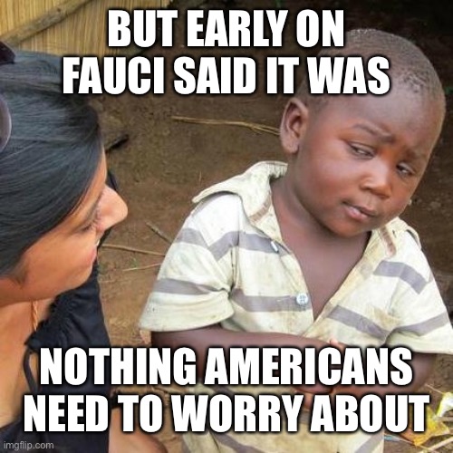 Third World Skeptical Kid Meme | BUT EARLY ON FAUCI SAID IT WAS NOTHING AMERICANS NEED TO WORRY ABOUT | image tagged in memes,third world skeptical kid | made w/ Imgflip meme maker