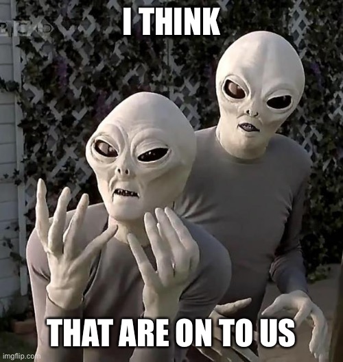 Aliens | I THINK THAT ARE ON TO US | image tagged in aliens | made w/ Imgflip meme maker