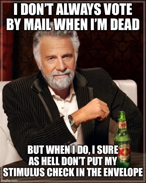 The Most Interesting Man In The World Meme | I DON’T ALWAYS VOTE BY MAIL WHEN I’M DEAD BUT WHEN I DO, I SURE AS HELL DON’T PUT MY STIMULUS CHECK IN THE ENVELOPE | image tagged in memes,the most interesting man in the world | made w/ Imgflip meme maker