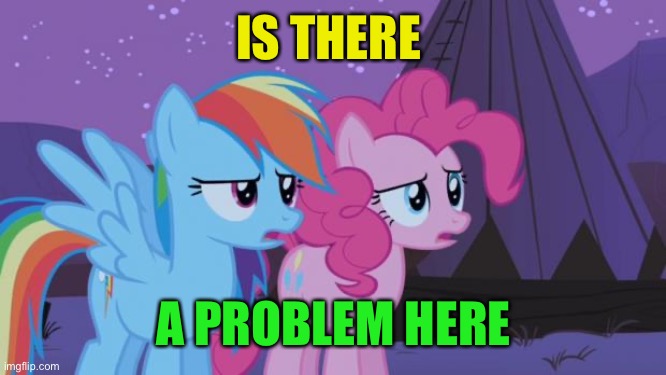 Mlp Pinkie Pie Rainbow Dash | IS THERE A PROBLEM HERE | image tagged in mlp pinkie pie rainbow dash | made w/ Imgflip meme maker