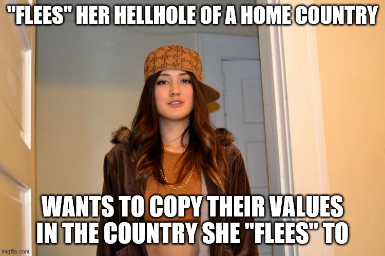 Scumbag Stacey | "FLEES" HER HELLHOLE OF A HOME COUNTRY WANTS TO COPY THEIR VALUES IN THE COUNTRY SHE "FLEES" TO | image tagged in scumbag stacey | made w/ Imgflip meme maker