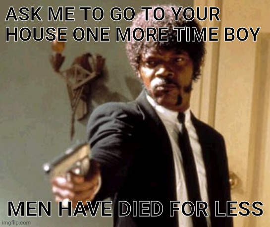 Say That Again I Dare You | ASK ME TO GO TO YOUR HOUSE ONE MORE TIME BOY; MEN HAVE DIED FOR LESS | image tagged in memes,say that again i dare you | made w/ Imgflip meme maker