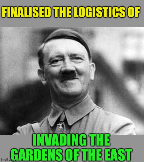 adolf hitler | FINALISED THE LOGISTICS OF INVADING THE GARDENS OF THE EAST | image tagged in adolf hitler | made w/ Imgflip meme maker