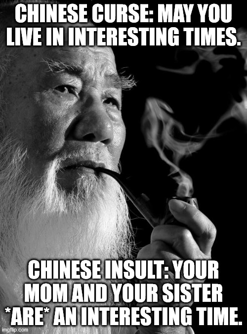 Chinese Curse | CHINESE CURSE: MAY YOU LIVE IN INTERESTING TIMES. CHINESE INSULT: YOUR MOM AND YOUR SISTER *ARE* AN INTERESTING TIME. | image tagged in chinese man | made w/ Imgflip meme maker