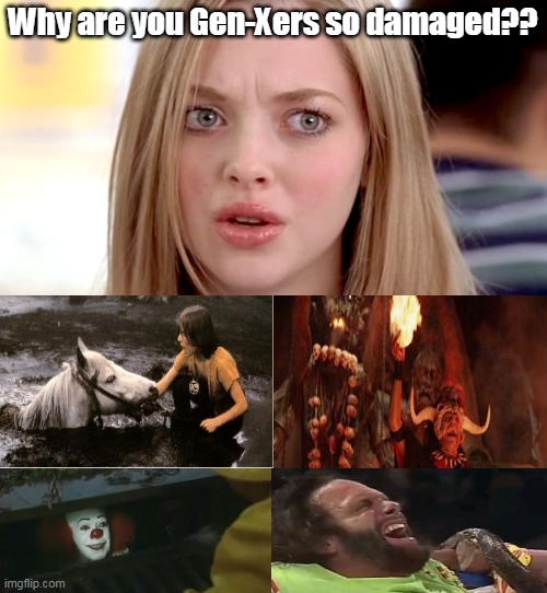 Gen X | Why are you Gen-Xers so damaged?? | image tagged in generation,80s,nostalgia,pop culture,scary | made w/ Imgflip meme maker