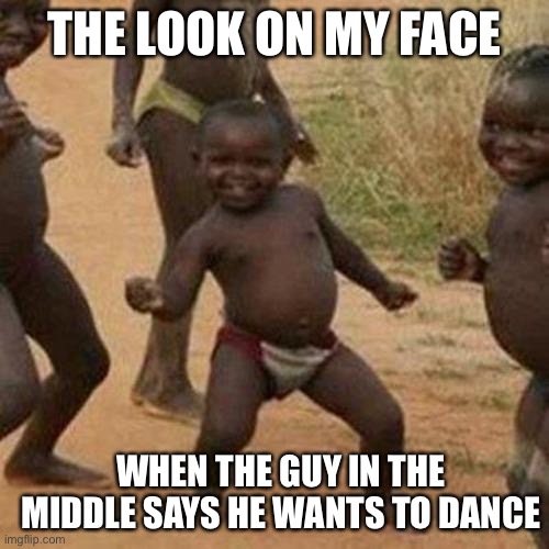 Third World Success Kid | THE LOOK ON MY FACE; WHEN THE GUY IN THE MIDDLE SAYS HE WANTS TO DANCE | image tagged in memes,third world success kid | made w/ Imgflip meme maker