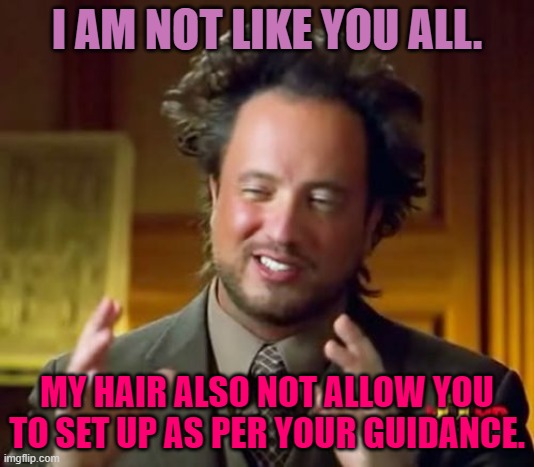 A Unique Man | I AM NOT LIKE YOU ALL. MY HAIR ALSO NOT ALLOW YOU TO SET UP AS PER YOUR GUIDANCE. | image tagged in memes,ancient aliens | made w/ Imgflip meme maker