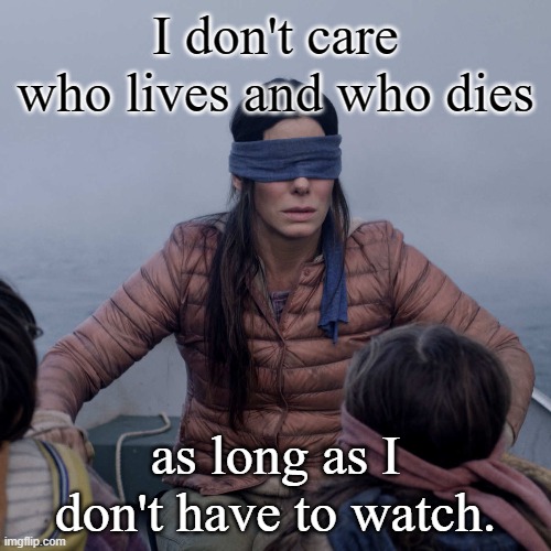 Really | I don't care who lives and who dies; as long as I don't have to watch. | image tagged in desensitized | made w/ Imgflip meme maker