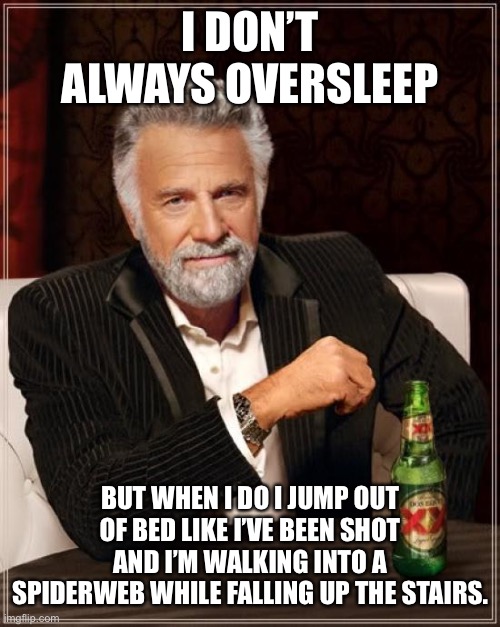 My morning... | I DON’T ALWAYS OVERSLEEP; BUT WHEN I DO I JUMP OUT OF BED LIKE I’VE BEEN SHOT AND I’M WALKING INTO A SPIDERWEB WHILE FALLING UP THE STAIRS. | image tagged in memes,the most interesting man in the world,lynch1979 | made w/ Imgflip meme maker