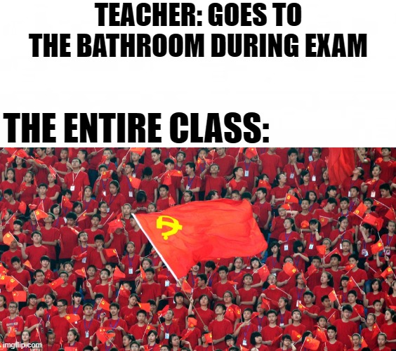 communism memes | TEACHER: GOES TO THE BATHROOM DURING EXAM; THE ENTIRE CLASS: | image tagged in school,school meme | made w/ Imgflip meme maker