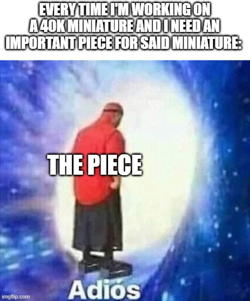 Adios | EVERY TIME I'M WORKING ON A 40K MINIATURE AND I NEED AN IMPORTANT PIECE FOR SAID MINIATURE: THE PIECE | image tagged in adios | made w/ Imgflip meme maker