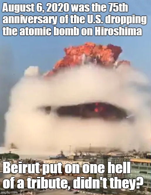 Hiroshima tribute | August 6, 2020 was the 75th anniversary of the U.S. dropping the atomic bomb on Hiroshima; Beirut put on one hell of a tribute, didn't they? | image tagged in beirut,hiroshima anniversary | made w/ Imgflip meme maker