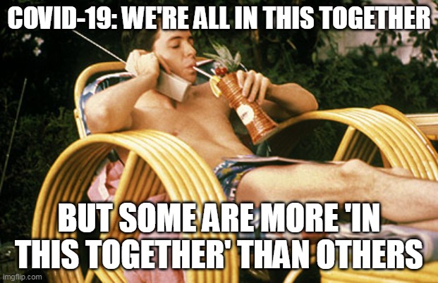 lockdowns | COVID-19: WE'RE ALL IN THIS TOGETHER; BUT SOME ARE MORE 'IN THIS TOGETHER' THAN OTHERS | image tagged in ferris bueller relaxing | made w/ Imgflip meme maker