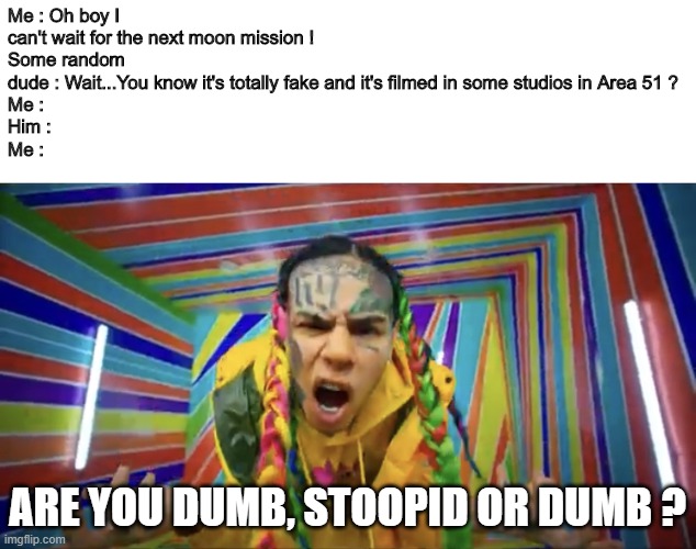 I still can't believe some people think it's fake ! | Me : Oh boy I can't wait for the next moon mission !
Some random dude : Wait...You know it's totally fake and it's filmed in some studios in Area 51 ?
Me :
Him :
Me :; ARE YOU DUMB, STOOPID OR DUMB ? | image tagged in are you dumb stoopid or dumb,moon mission,stupid people | made w/ Imgflip meme maker