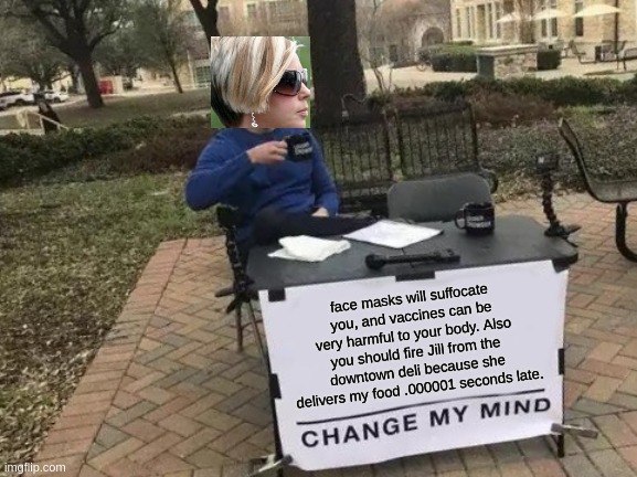 Change My Mind Meme | face masks will suffocate you, and vaccines can be very harmful to your body. Also you should fire Jill from the downtown deli because she delivers my food .000001 seconds late. | image tagged in memes,change my mind | made w/ Imgflip meme maker