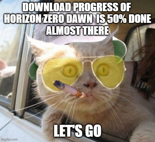 fear and loathing kitty | DOWNLOAD PROGRESS OF 
HORIZON ZERO DAWN  IS 50% DONE
ALMOST THERE; LET'S GO | image tagged in fear and loathing kitty | made w/ Imgflip meme maker