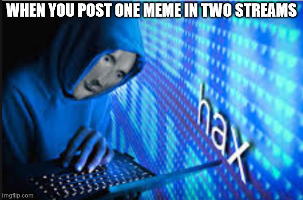 Hax | WHEN YOU POST ONE MEME IN TWO STREAMS | image tagged in hax | made w/ Imgflip meme maker