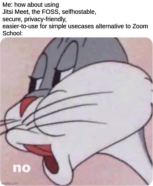 Bugs Bunny No | Me: how about using Jitsi Meet, the FOSS, selfhostable, secure, privacy-friendly, easier-to-use for simple usecases alternative to Zoom
School: | image tagged in bugs bunny no,memes | made w/ Imgflip meme maker