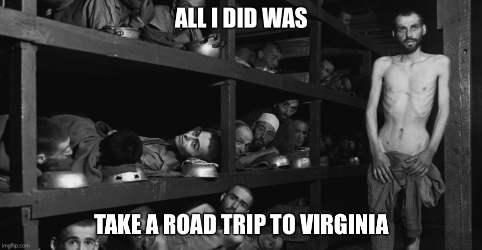 Concentration camp | ALL I DID WAS TAKE A ROAD TRIP TO VIRGINIA | image tagged in concentration camp | made w/ Imgflip meme maker