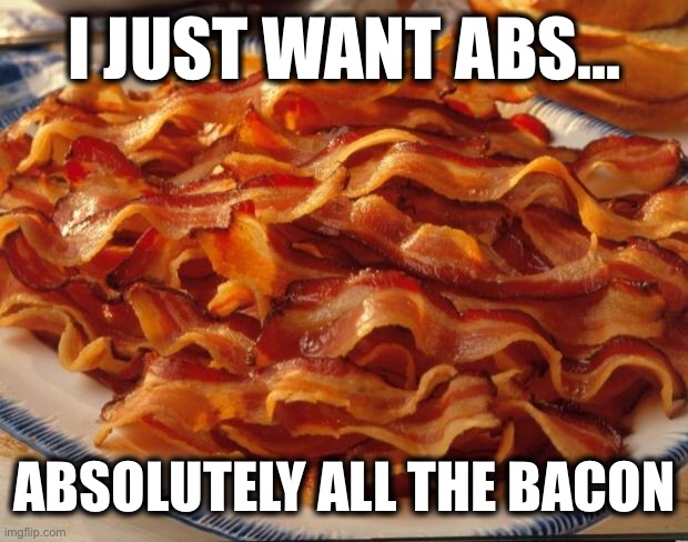 I just want abs... | I JUST WANT ABS... ABSOLUTELY ALL THE BACON | image tagged in bacon,abs,memes,breakfast,exercise,that's not how any of this works | made w/ Imgflip meme maker