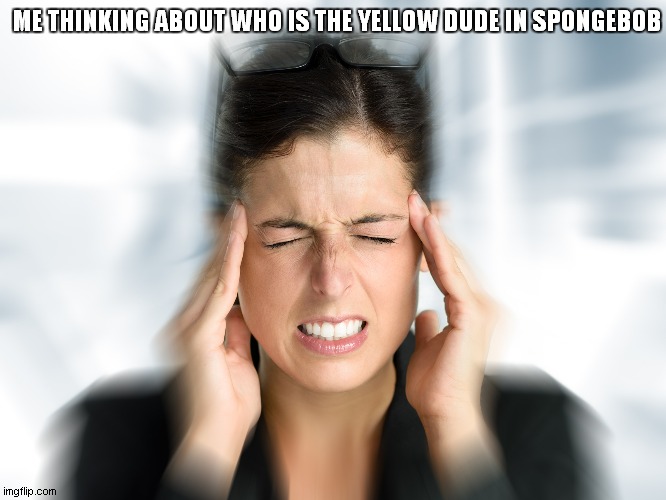 Think Hard Teresa | ME THINKING ABOUT WHO IS THE YELLOW DUDE IN SPONGEBOB | image tagged in think hard teresa | made w/ Imgflip meme maker