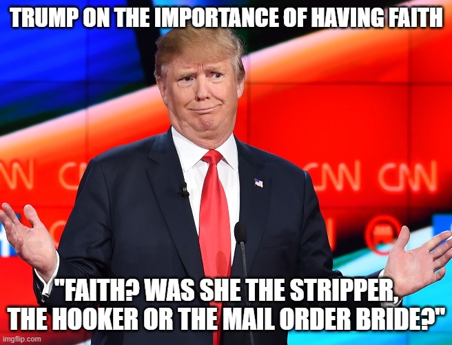 Confused Trump | TRUMP ON THE IMPORTANCE OF HAVING FAITH; "FAITH? WAS SHE THE STRIPPER, THE HOOKER OR THE MAIL ORDER BRIDE?" | image tagged in confused trump | made w/ Imgflip meme maker