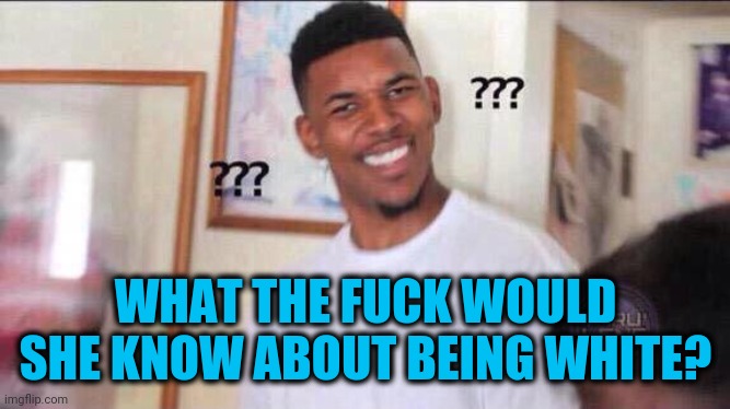 Black guy confused | WHAT THE FUCK WOULD SHE KNOW ABOUT BEING WHITE? | image tagged in black guy confused | made w/ Imgflip meme maker