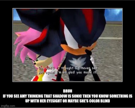 BRUH
IF YOU SEE AMY THINKING THAT SHADOW IS SONIC THEN YOU KNOW SOMETHING IS UP WITH HER EYESIGHT OR MAYBE SHE'S COLOR BLIND | image tagged in shadow the hedgehog,memes,funny,amy rose,bruh,sonic | made w/ Imgflip meme maker