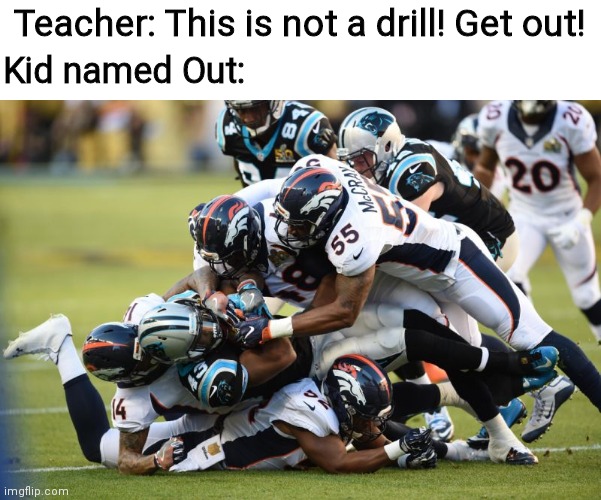 I can hardly see Out. | Teacher: This is not a drill! Get out! Kid named Out: | image tagged in tackle | made w/ Imgflip meme maker