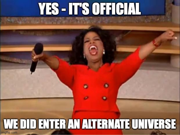 You Get and Alternate Universe | YES - IT'S OFFICIAL; WE DID ENTER AN ALTERNATE UNIVERSE | image tagged in memes,oprah you get a,alternate universe,crazy days we live in | made w/ Imgflip meme maker