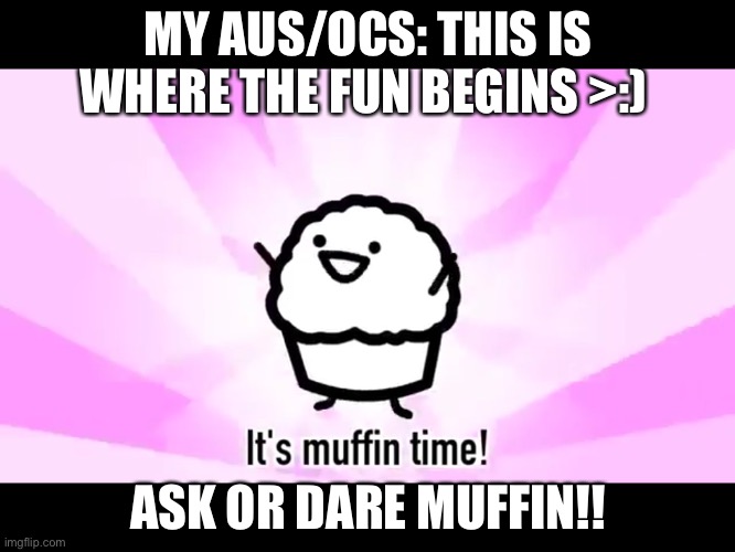 Ask or dare Muffin Time | MY AUS/OCS: THIS IS WHERE THE FUN BEGINS >:); ASK OR DARE MUFFIN!! | image tagged in it's muffin time | made w/ Imgflip meme maker